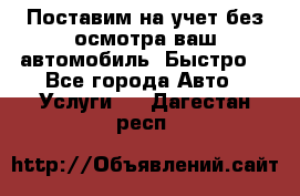 Поставим на учет без осмотра ваш автомобиль. Быстро. - Все города Авто » Услуги   . Дагестан респ.